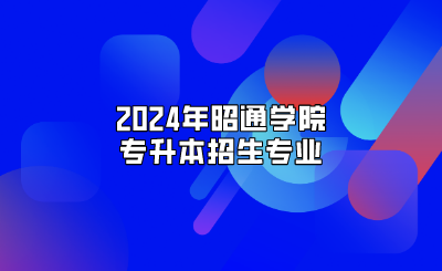 2024年昭通學院專升本招生專業