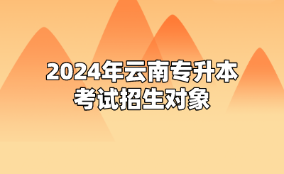 2024年云南專升本考試招生對象