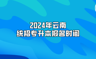 2024年云南統招專升本報名時間