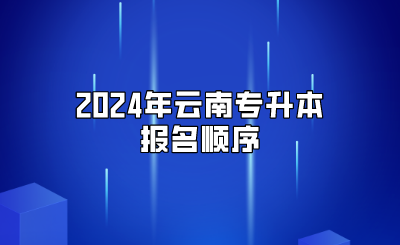 2024年云南專(zhuān)升本報(bào)名順序