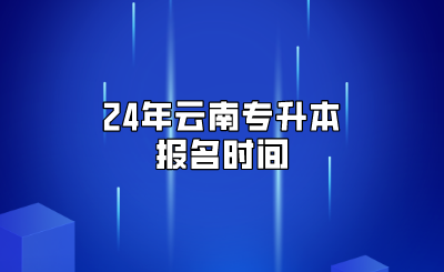 24年云南專升本報名時間