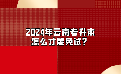 2024年云南專升本怎么才能免試？