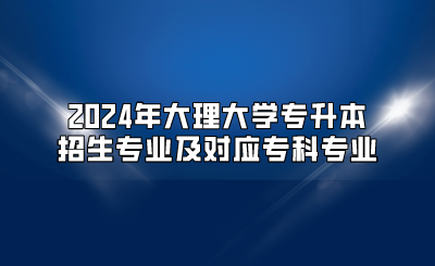 2024年大理大學(xué)專升本招生專業(yè)及對(duì)應(yīng)專科專業(yè)