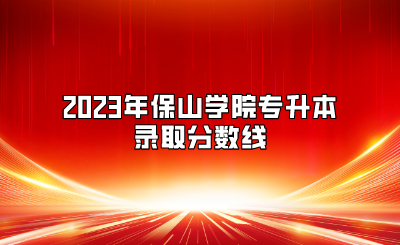 2023年保山學院專升本錄取分數線