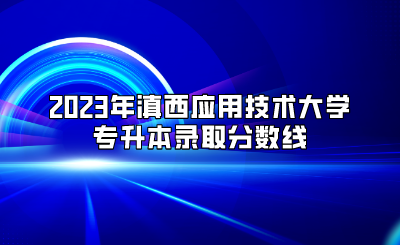 2023年滇西應用技術大學專升本錄取分數線.png