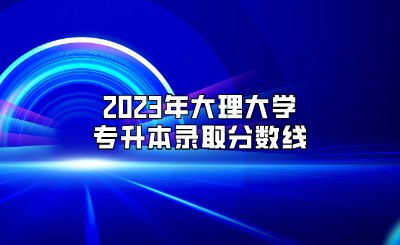 2023年大理大學專升本錄取分數線