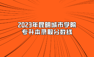 2023年昆明城市學院專升本錄取分數線