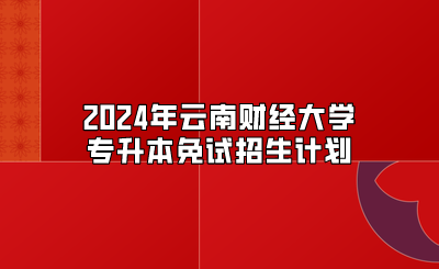 2024年云南財經大學專升本免試招生計劃