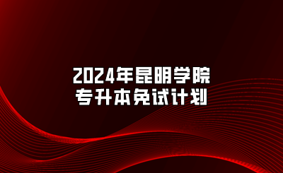 2024年昆明學院專升本免試計劃