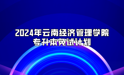 2024年云南經(jīng)濟管理學(xué)院專升本免試計劃