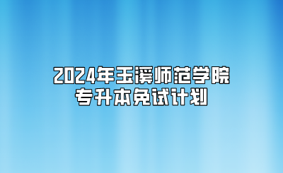 2024年玉溪師范學(xué)院專升本免試計劃