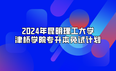 2024年昆明理工大學(xué)津橋?qū)W院專升本免試計劃