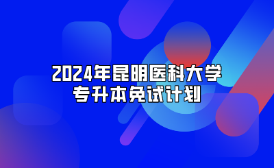 2024年昆明醫科大學專升本免試計劃