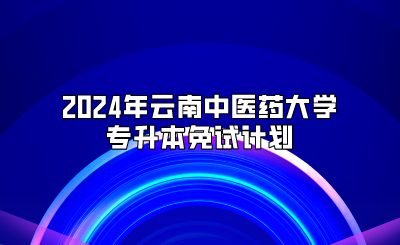 2024年云南中醫藥大學專升本免試計劃