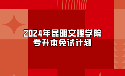 2024年昆明文理學(xué)院專升本免試計(jì)劃