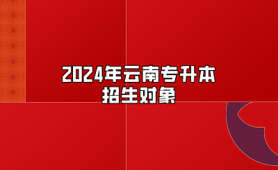 2024年云南專升本招生對象