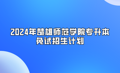 2024年楚雄師范學院專升本免試招生計劃