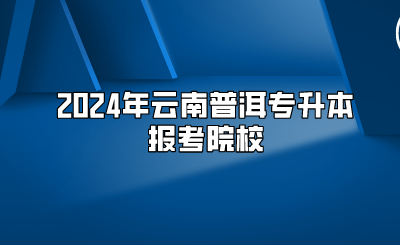 2024年云南普洱專升本報(bào)考院校