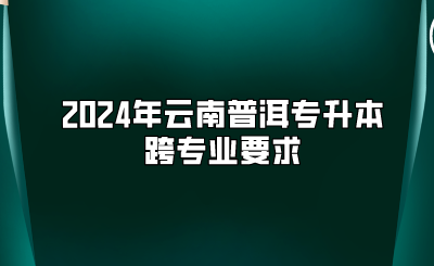 2024年云南普洱專升本跨專業要求