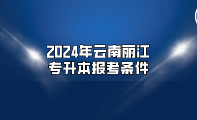 2024年云南麗江專升本報考條件