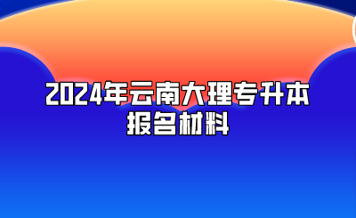 2024年云南大理專升本報名材料