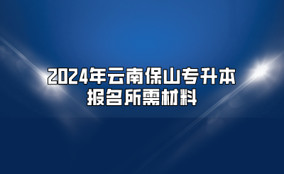 2024年云南保山專升本報名所需材料