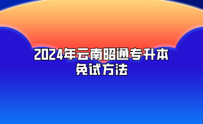 2024年云南昭通專升本免試方法