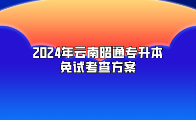 2024年云南昭通專升本免試考查方案