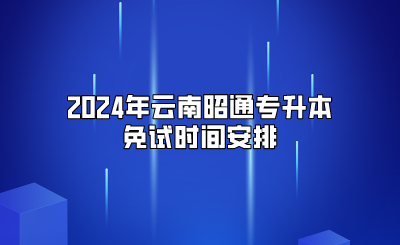 2024年云南昭通專升本免試時間安排