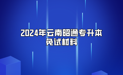 2024年云南昭通專升本免試材料