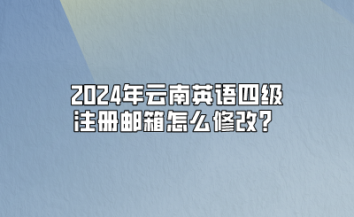 2024年云南英語四級注冊郵箱怎么修改？