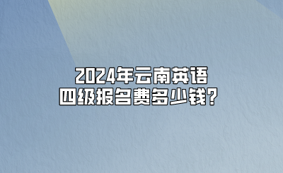 2024年云南英語四級報名費多少錢？