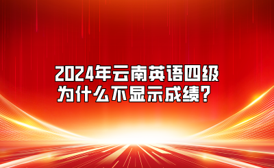 2024年云南英語四級為什么不顯示成績？