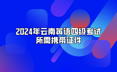 2024年云南英語四級考試所需攜帶證件