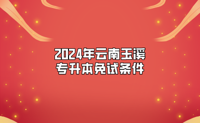 2024年云南玉溪專升本免試條件