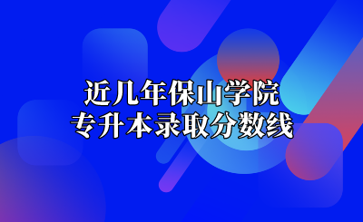 近幾年保山學院專升本錄取分數線