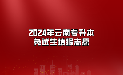 2024年云南專升本免試生填報志愿今日開始演練、25正式開始