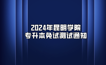 2024年昆明學(xué)院專升本免試測試通知