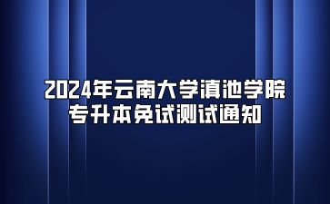 2024年云南大學滇池學院專升本免試測試通知