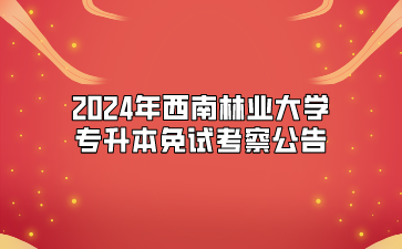 2024年西南林業大學專升本免試考察公告