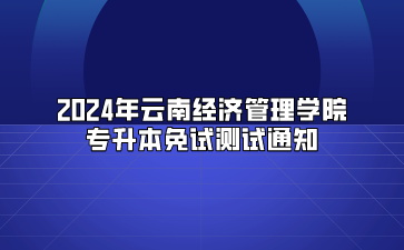 2024年云南經(jīng)濟(jì)管理學(xué)院專(zhuān)升本免試測(cè)試通知