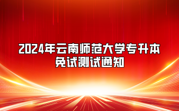 2024年云南師范大學(xué)專升本免試測(cè)試通知