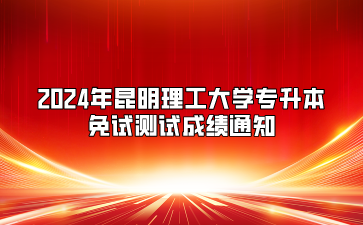 2024年昆明理工大學專升本免試測試成績通知