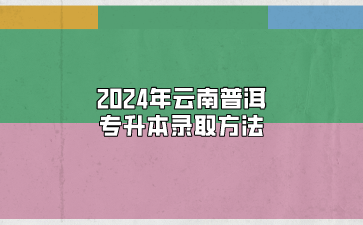 2024年云南普洱專升本錄取方法