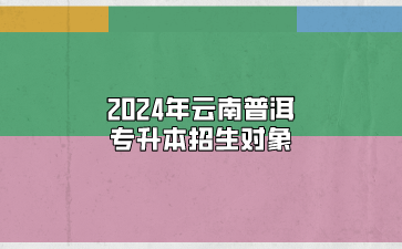 2024年云南普洱專升本招生對象