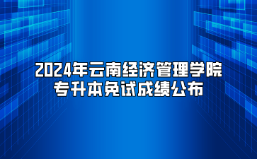 2024年云南經(jīng)濟(jì)管理學(xué)院專升本免試成績(jī)公布