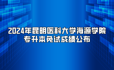 2024年昆明醫(yī)科大學海源學院專升本免試成績公布