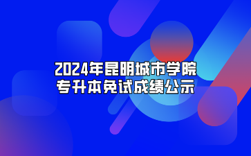 2024年昆明城市學院專升本免試成績公示