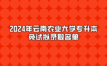 2024年云南農業大學專升本免試擬錄取名單