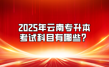 2025年云南專升本考試科目有哪些？